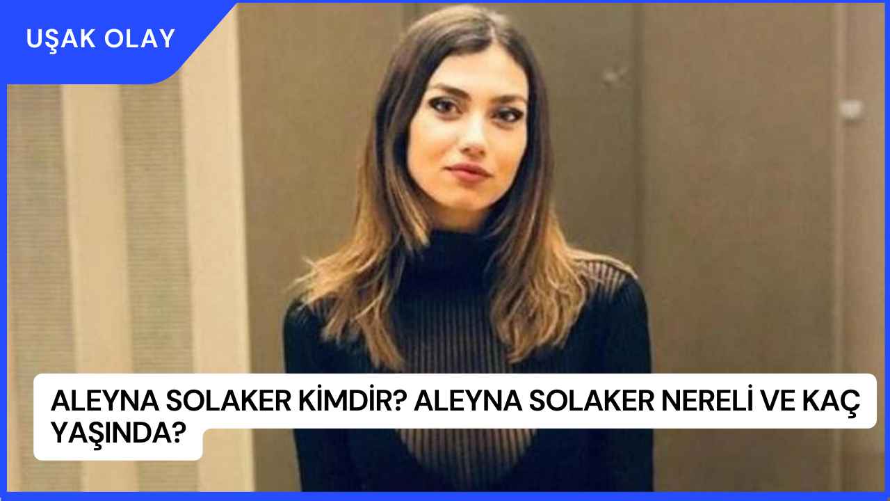 Aleyna Solaker Kimdir? Aleyna Solaker Nereli ve Kaç Yaşında?