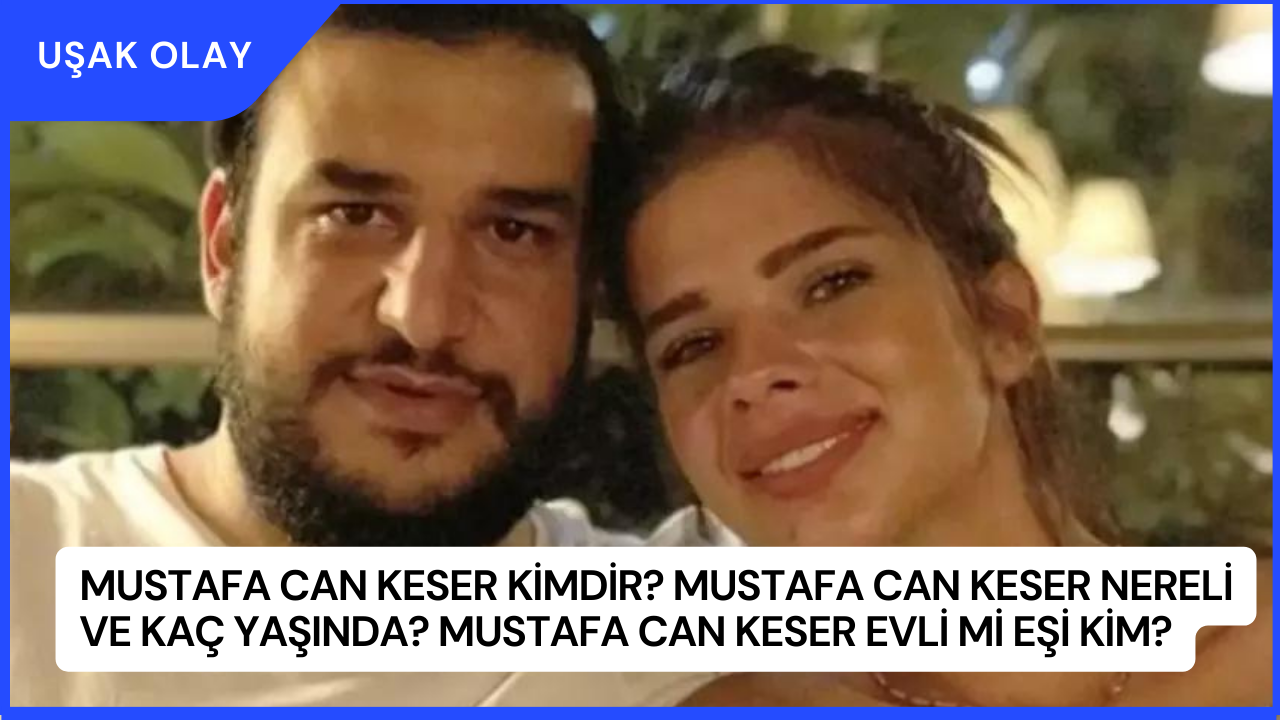 Mustafa Can Keser Kimdir? Mustafa Can Keser Nereli ve Kaç Yaşında? Mustafa Can Keser Evli Mi Eşi Kim?