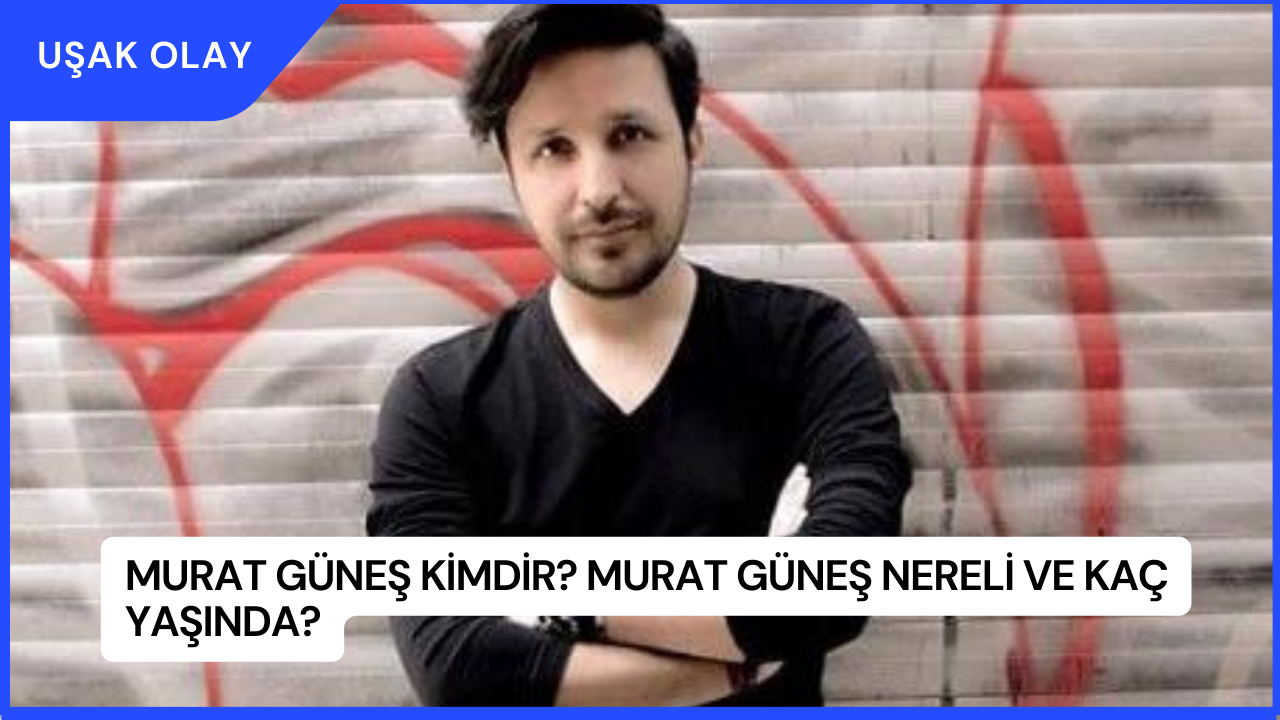 Murat Güneş Kimdir? Murat Güneş Nereli ve Kaç Yaşında?