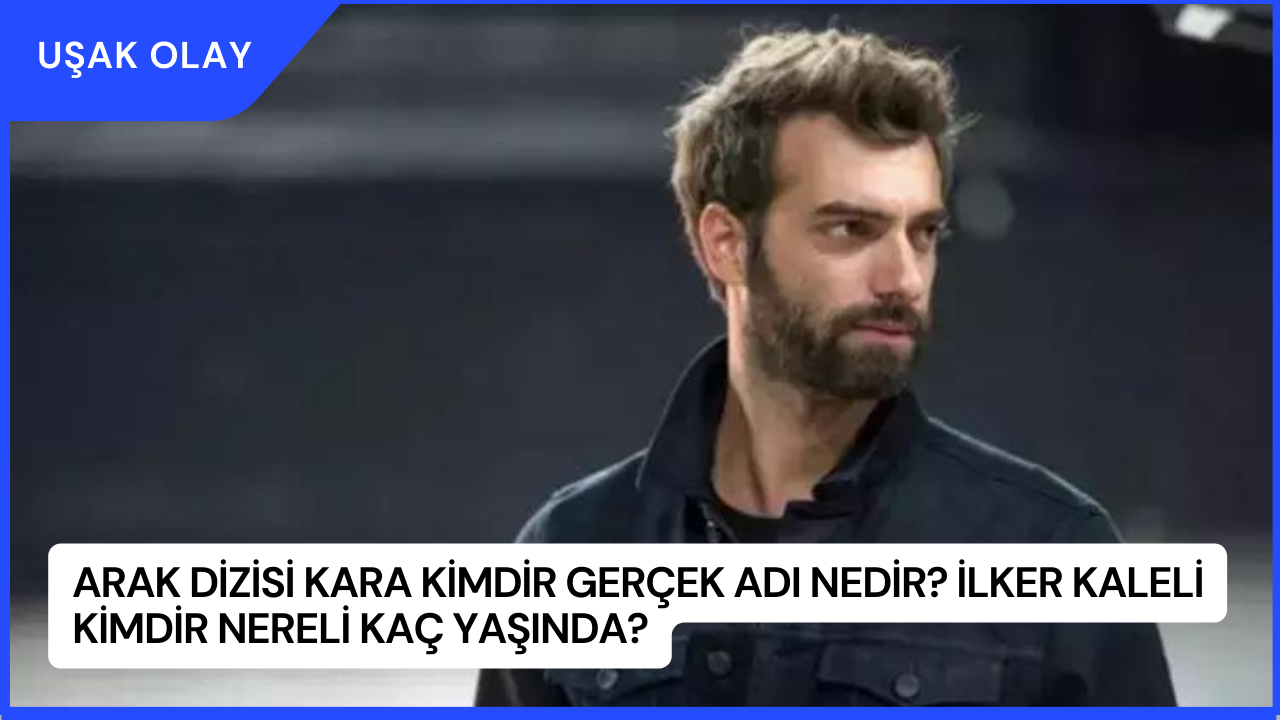 Arak Dizisi Kara Kimdir Gerçek Adı Nedir? İlker Kaleli Kimdir Nereli Kaç Yaşında?