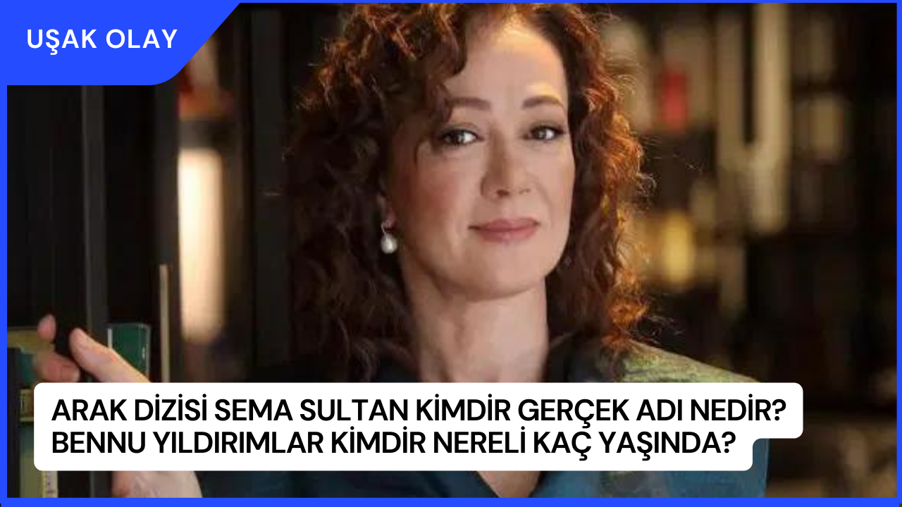 Arak Dizisi Sema Sultan Kimdir Gerçek Adı Nedir? Bennu Yıldırımlar Kimdir Nereli Kaç Yaşında?