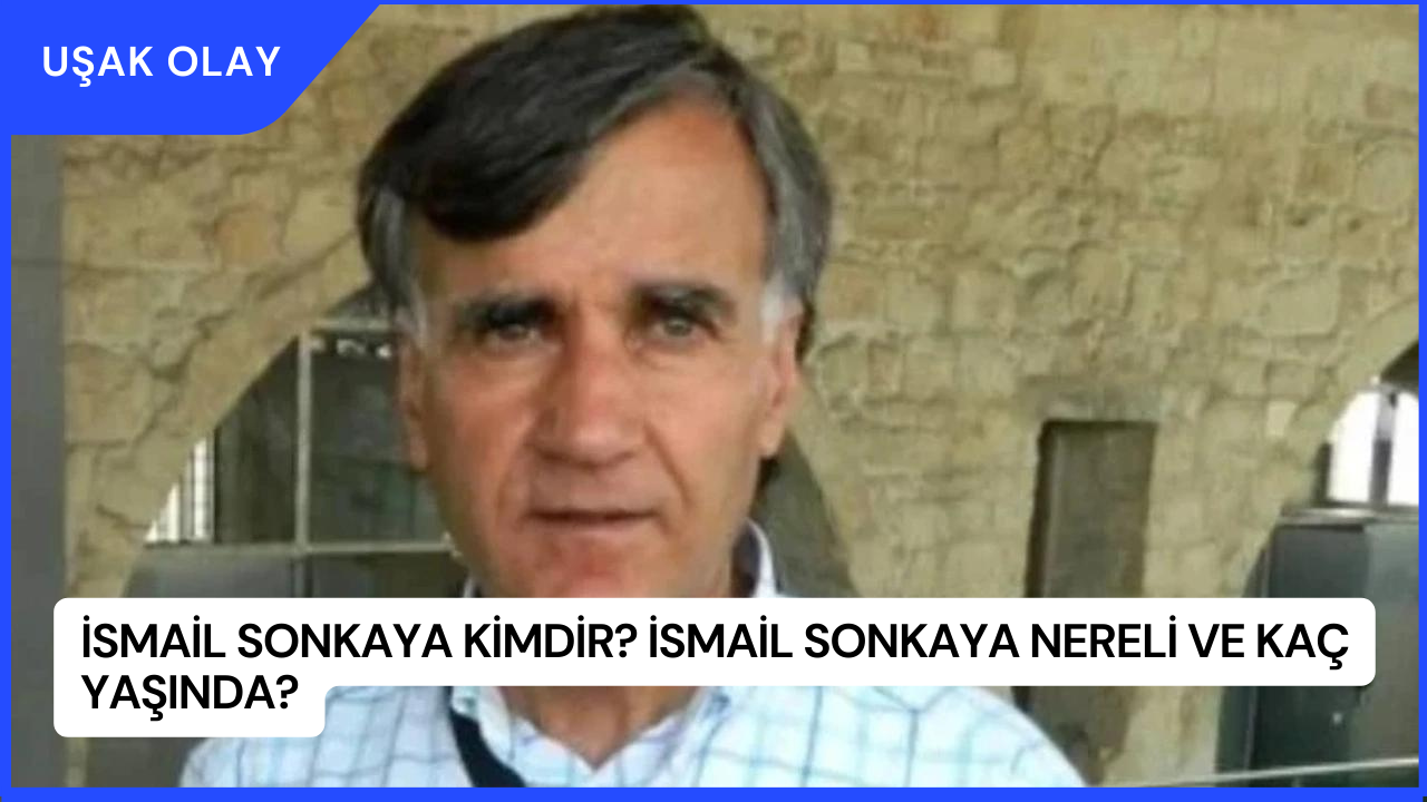 İsmail Sonkaya Kimdir? İsmail Sonkaya Nereli ve Kaç Yaşında?