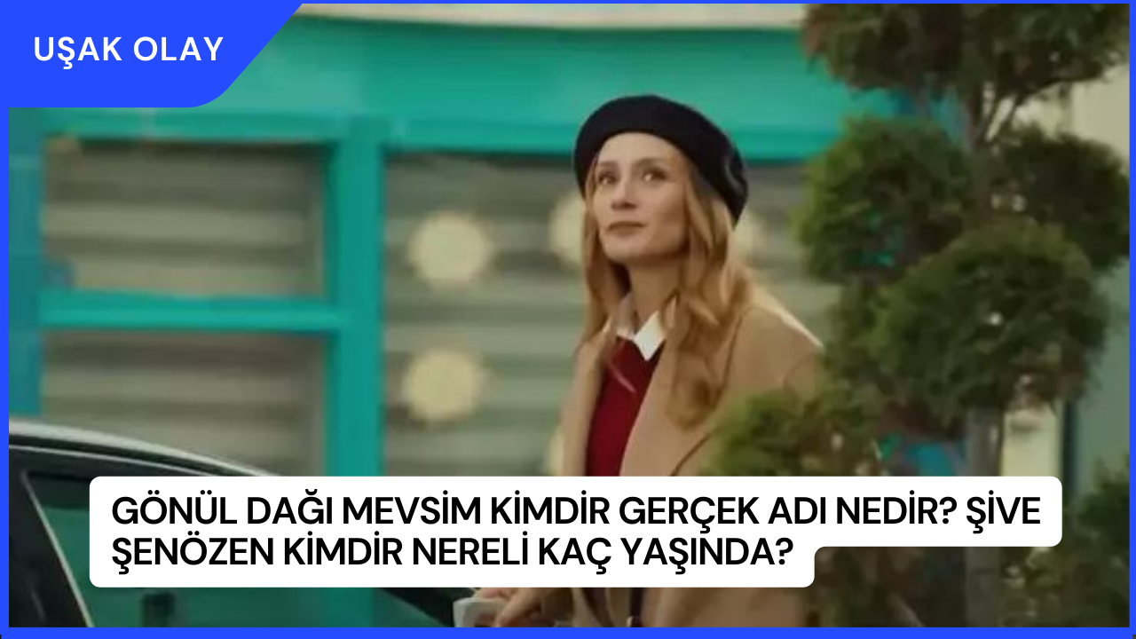 Gönül Dağı Mevsim Kimdir Gerçek Adı Nedir? Şive Şenözen Kimdir Nereli Kaç Yaşında?