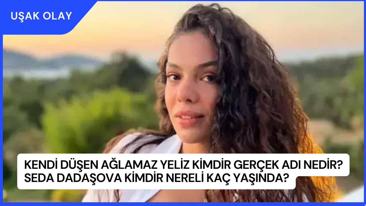 Kendi Düşen Ağlamaz Yeliz Kimdir Gerçek Adı Nedir? Seda Dadaşova Kimdir Nereli Kaç Yaşında?