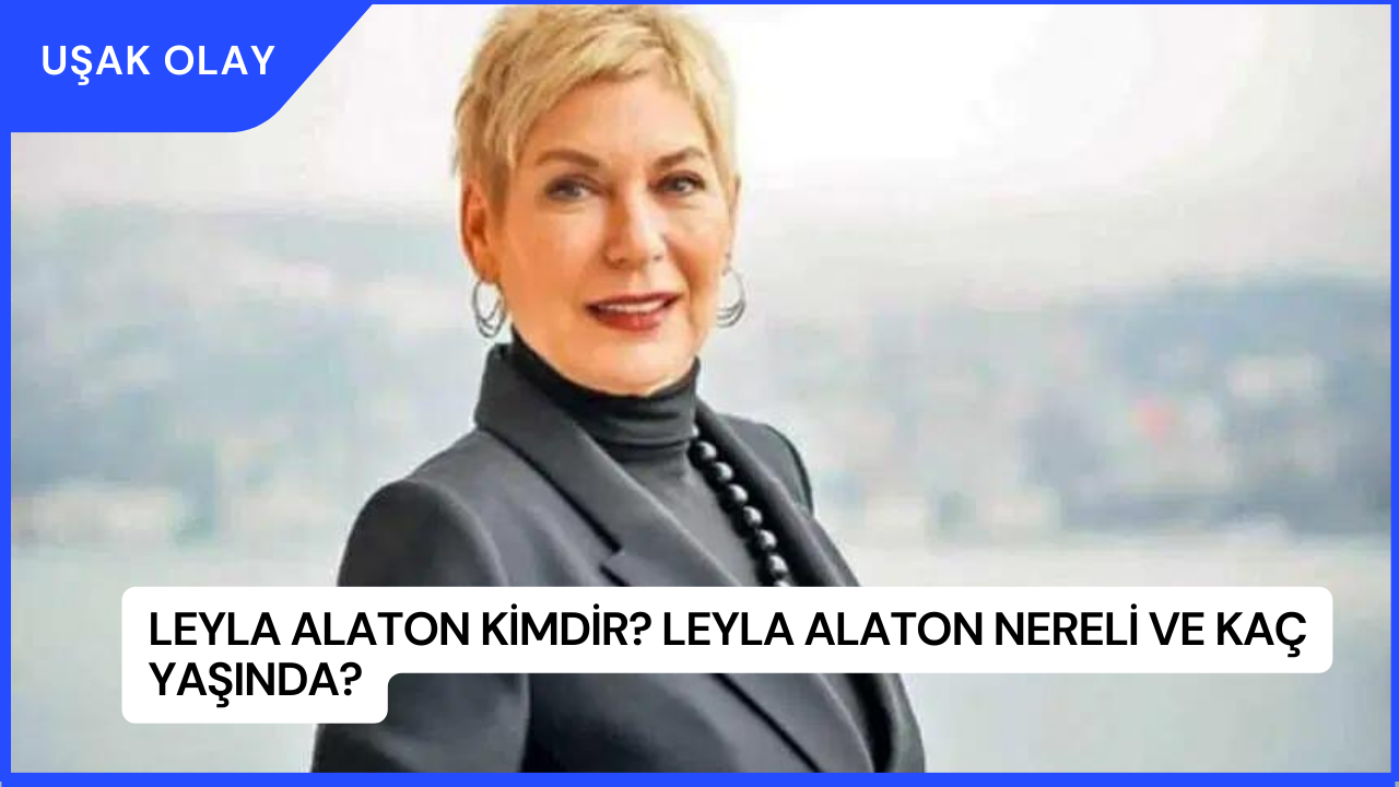 Leyla Alaton Kimdir? Leyla Alaton Nereli ve Kaç Yaşında?