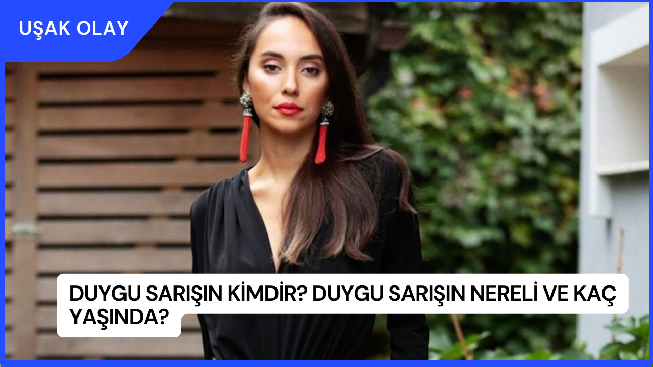 Duygu Sarışın Kimdir? Duygu Sarışın Nereli ve Kaç Yaşında?