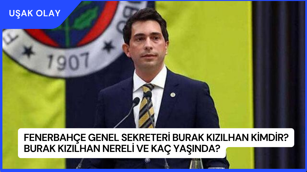 Fenerbahçe Genel Sekreteri Burak Kızılhan Kimdir? Burak Kızılhan Nereli ve Kaç Yaşında?