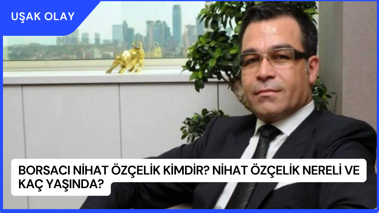 Borsacı Nihat Özçelik Kimdir? Nihat Özçelik Nereli ve Kaç Yaşında?