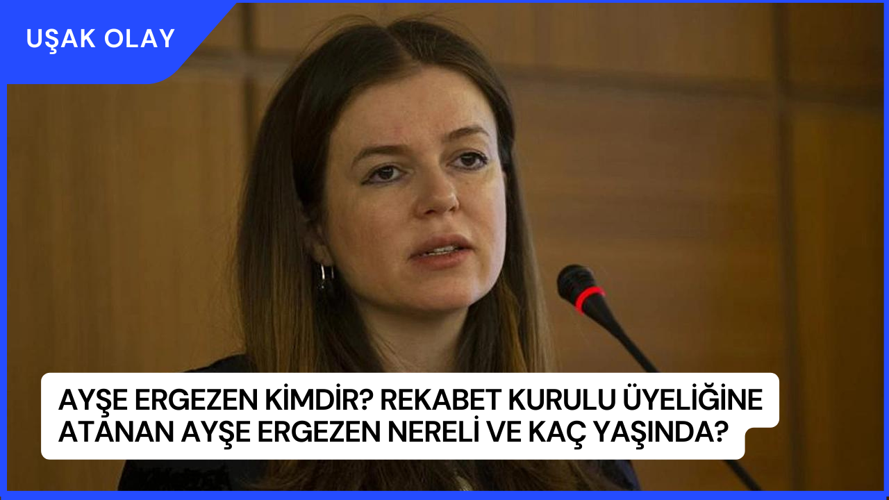 Ayşe Ergezen Kimdir? Rekabet Kurulu Üyeliğine Atanan Ayşe Ergezen Nereli ve Kaç Yaşında?