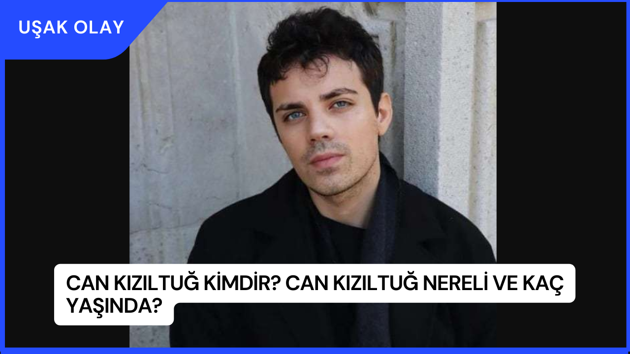 Can Kızıltuğ Kimdir? Can Kızıltuğ Nereli ve Kaç Yaşında?