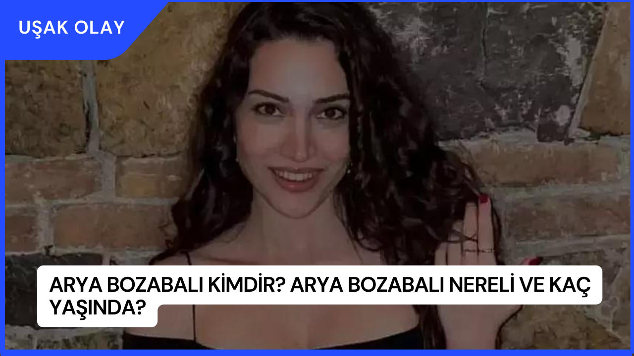 Arya Bozabalı Kimdir? Arya Bozabalı Nereli ve Kaç Yaşında?
