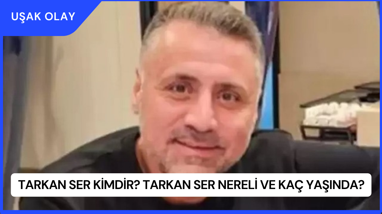 Tarkan Ser Kimdir? Tarkan Ser Nereli ve Kaç Yaşında?