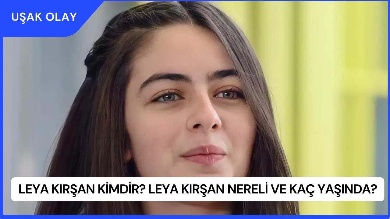 Leya Kırşan Kimdir? Leya Kırşan Nereli ve Kaç Yaşında?