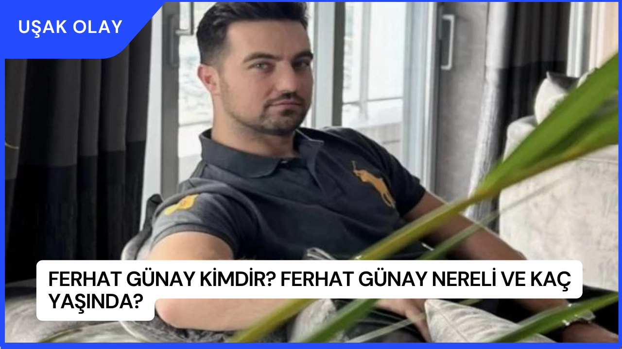 Ferhat Günay Kimdir? Ferhat Günay Nereli ve Kaç Yaşında?
