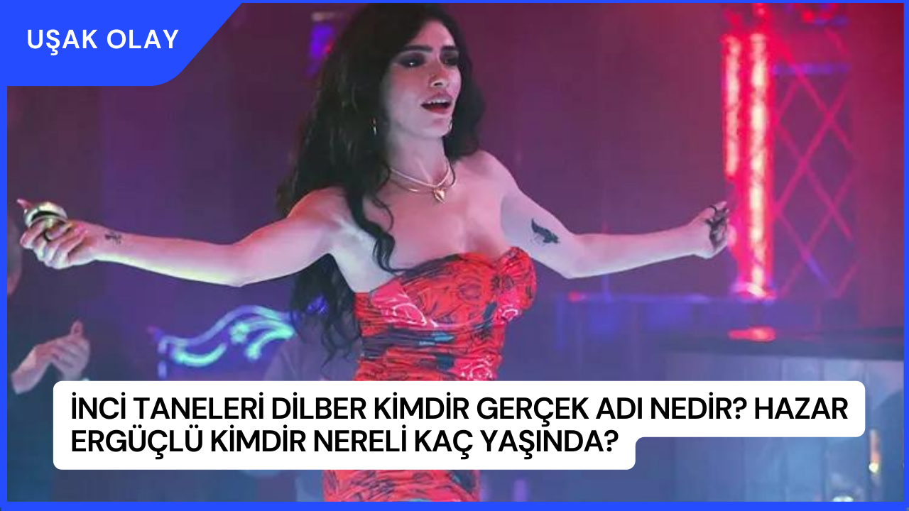 İnci Taneleri Dilber Kimdir Gerçek Adı Nedir? Hazar Ergüçlü Kimdir Nereli Kaç Yaşında?