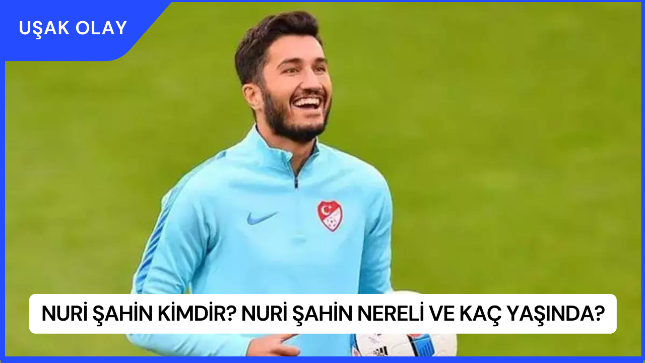 Nuri Şahin Kimdir? Nuri Şahin Nereli ve Kaç Yaşında?