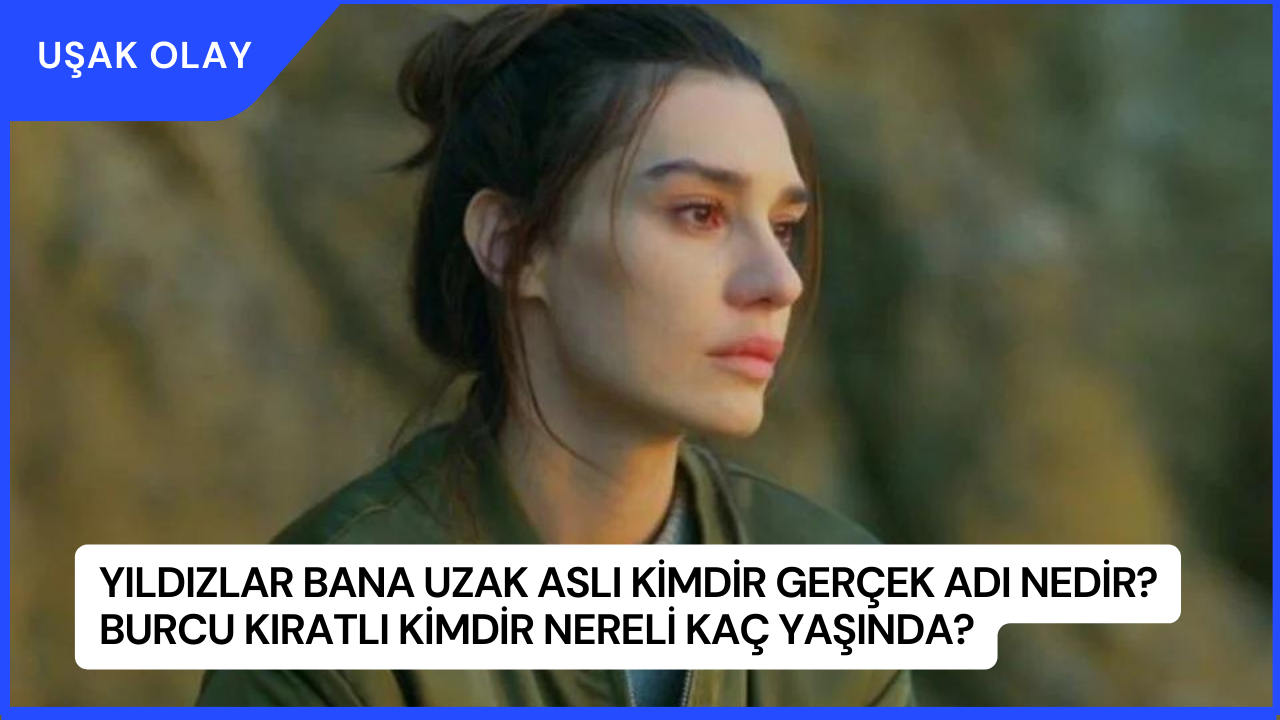 Yıldızlar Bana Uzak Aslı Kimdir Gerçek Adı Nedir? Burcu Kıratlı Kimdir Nereli Kaç Yaşında?