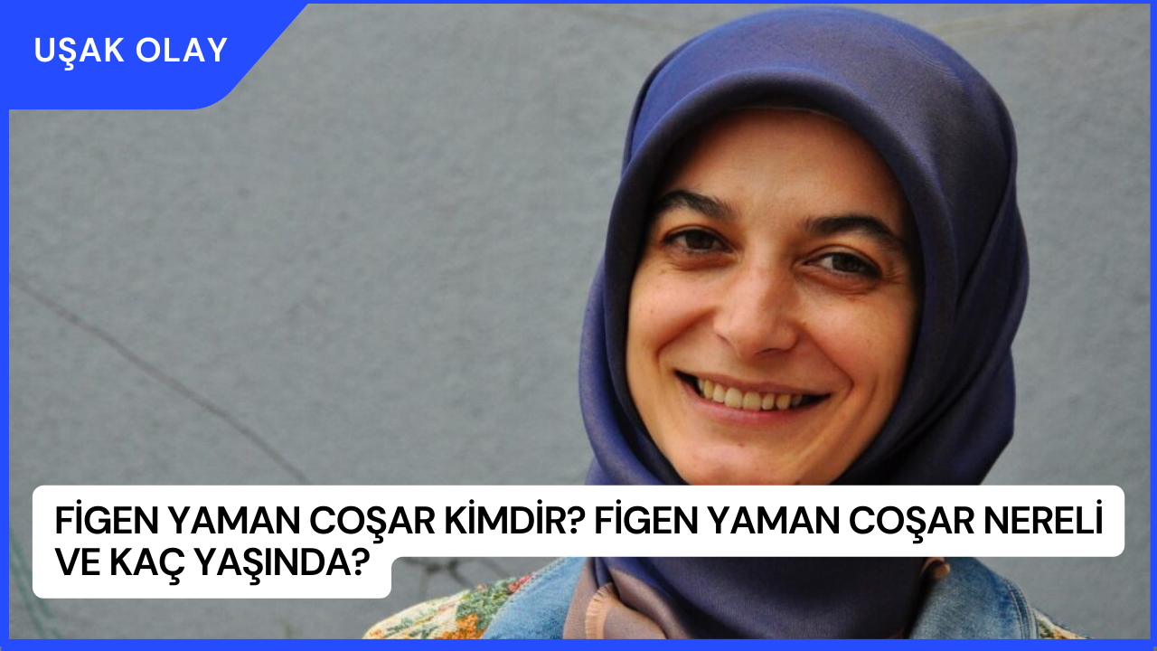Figen Yaman Coşar Kimdir? Figen Yaman Coşar Nereli ve Kaç Yaşında?