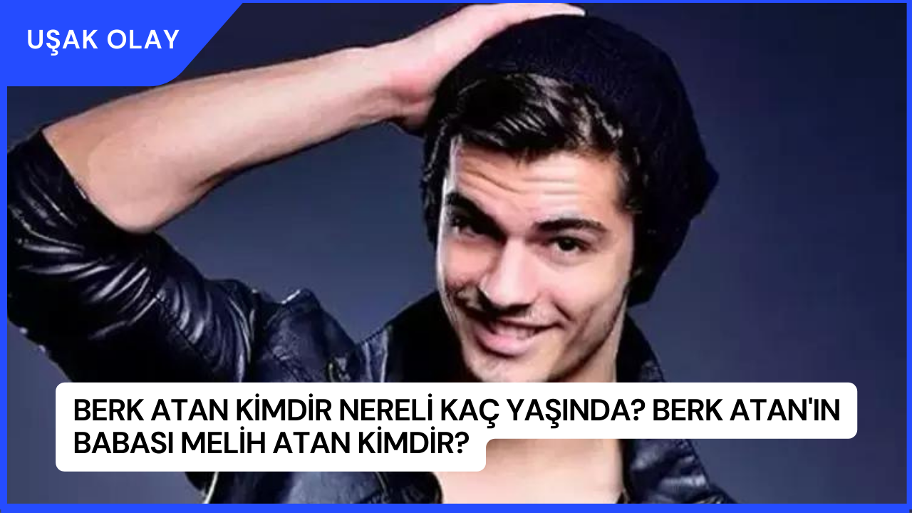 Berk Atan Kimdir Nereli Kaç Yaşında? Berk Atan'ın Babası Melih Atan Kimdir?