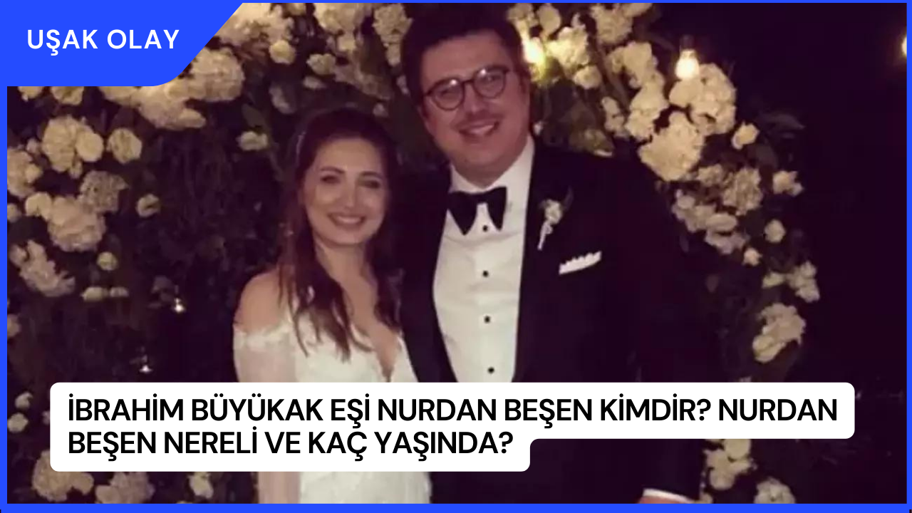 İbrahim Büyükak Eşi Nurdan Beşen Kimdir? Nurdan Beşen Nereli ve Kaç Yaşında?