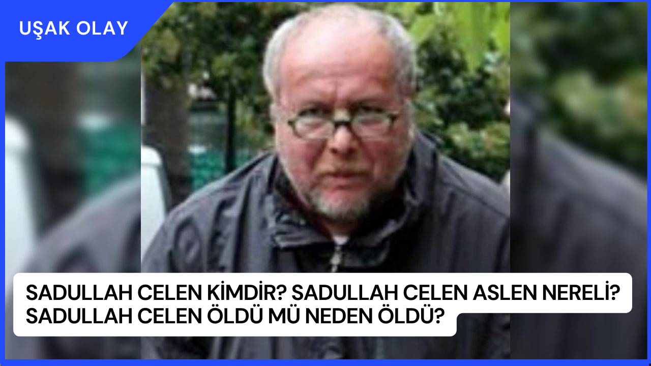 Sadullah Celen Kimdir? Sadullah Celen Aslen Nereli? Sadullah Celen Öldü Mü Neden Öldü?