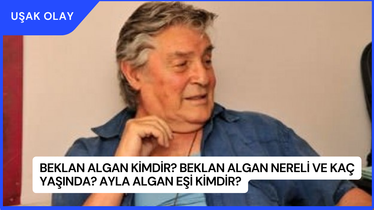 Beklan Algan Kimdir? Beklan Algan Nereli ve Kaç Yaşında? Ayla Algan Eşi Kimdir?