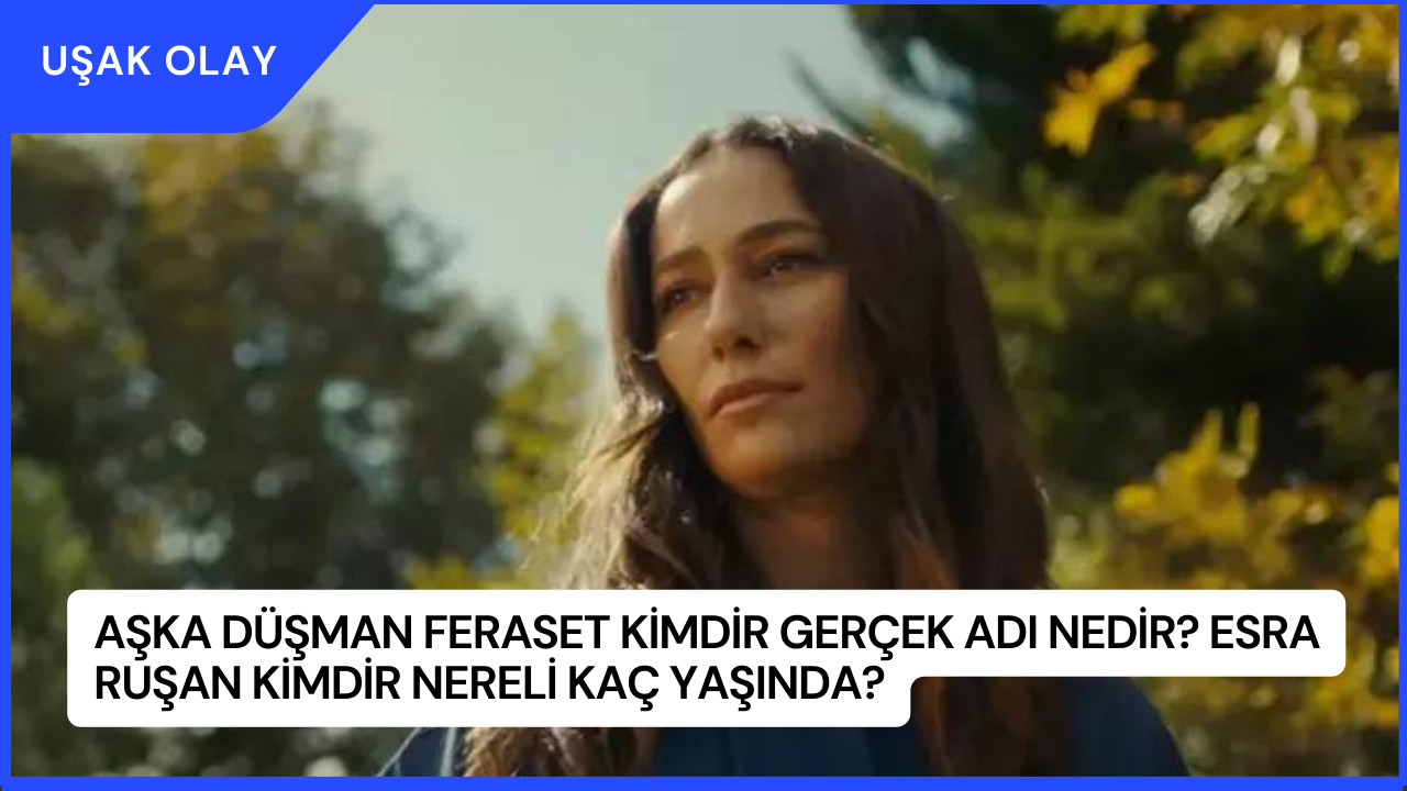 Aşka Düşman Feraset Kimdir Gerçek Adı Nedir? Esra Ruşan Kimdir Nereli Kaç Yaşında?