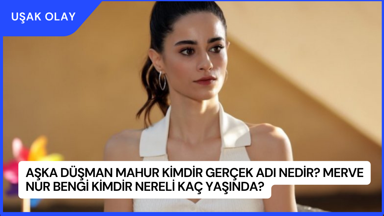 Aşka Düşman Mahur Kimdir Gerçek Adı Nedir? Merve Nur Bengi Kimdir Nereli Kaç Yaşında?