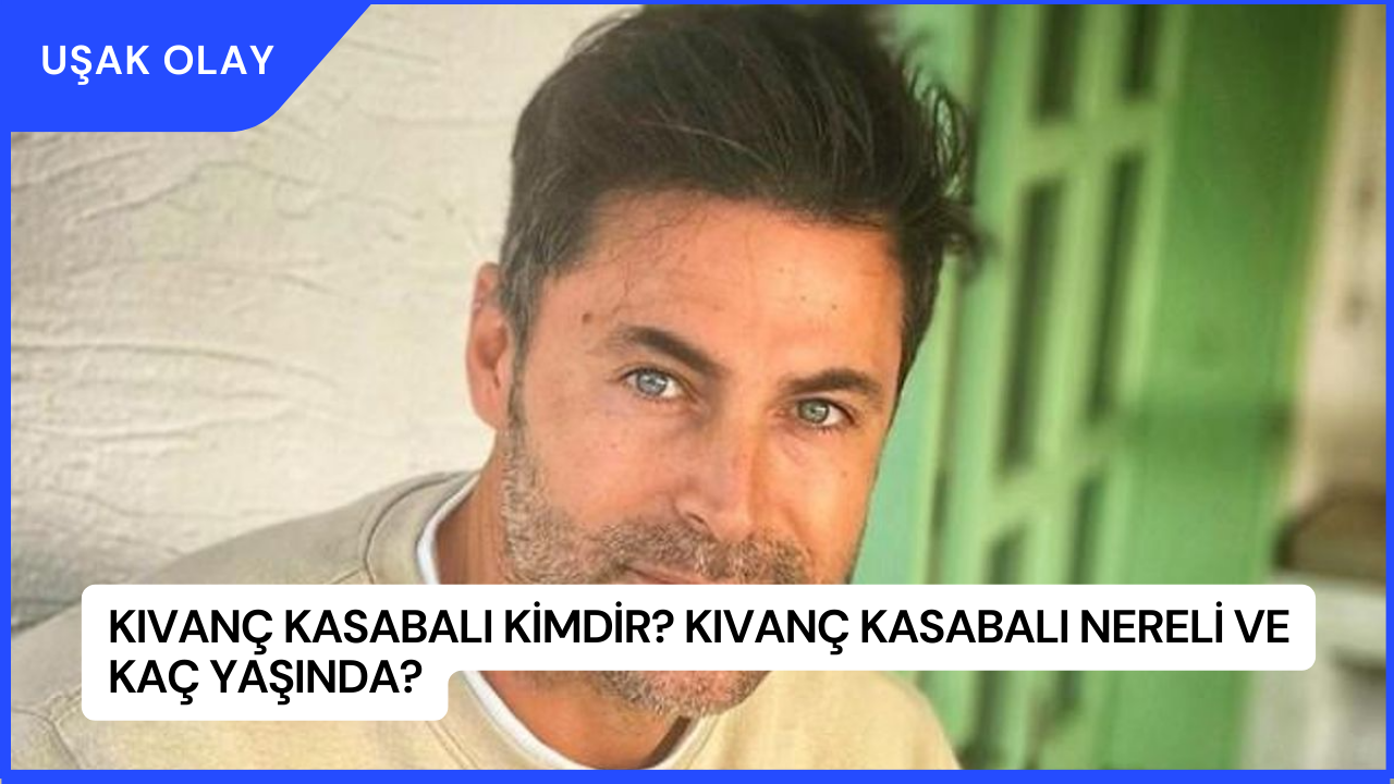 Kıvanç Kasabalı Kimdir? Kıvanç Kasabalı Nereli ve Kaç Yaşında?
