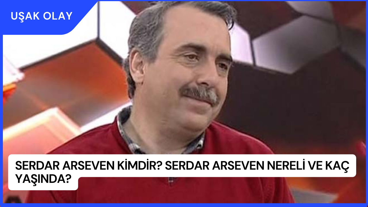 Serdar Arseven Kimdir? Serdar Arseven Nereli ve Kaç Yaşında?