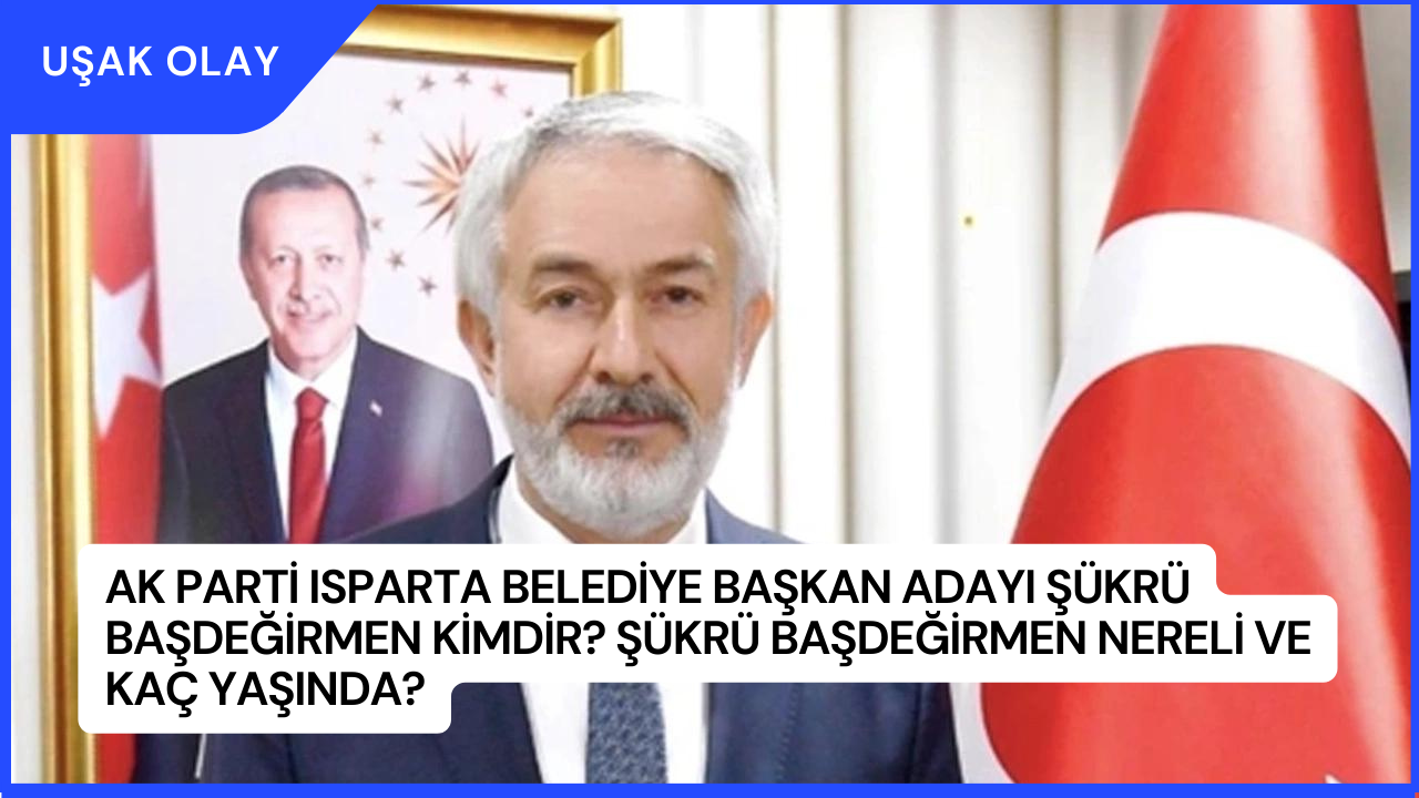 AK Parti Isparta Belediye Başkan Adayı Şükrü Başdeğirmen Kimdir? Şükrü Başdeğirmen Nereli ve Kaç Yaşında?