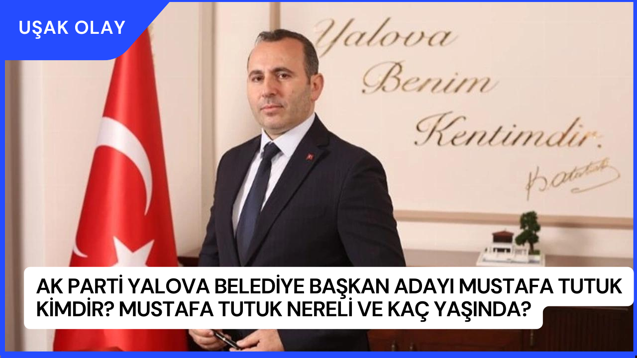 AK Parti Yalova Belediye Başkan Adayı Mustafa Tutuk Kimdir? Mustafa Tutuk Nereli ve Kaç Yaşında?
