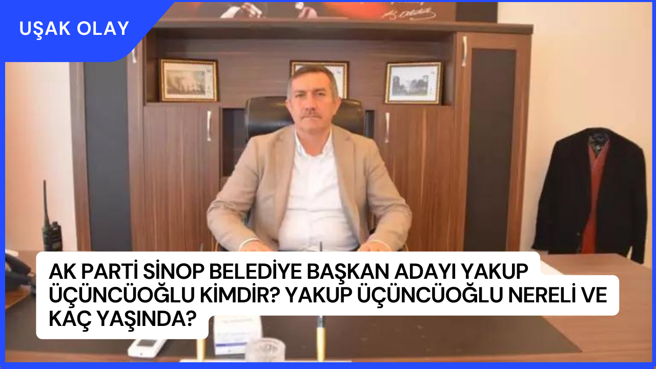 AK Parti Sinop Belediye Başkan Adayı Yakup Üçüncüoğlu Kimdir? Yakup Üçüncüoğlu Nereli ve Kaç Yaşında?