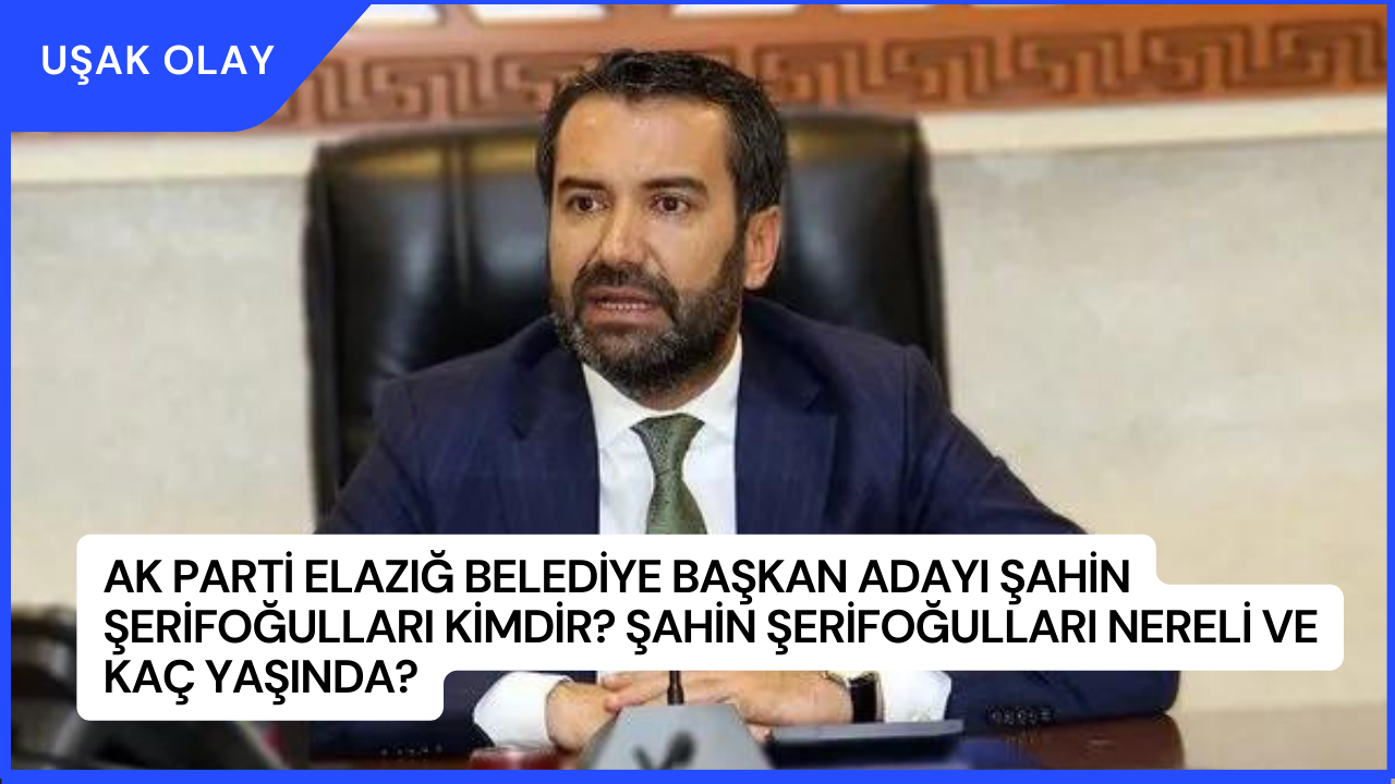 AK Parti Elazığ Belediye Başkan Adayı Şahin Şerifoğulları Kimdir? Şahin Şerifoğulları Nereli ve Kaç Yaşında?