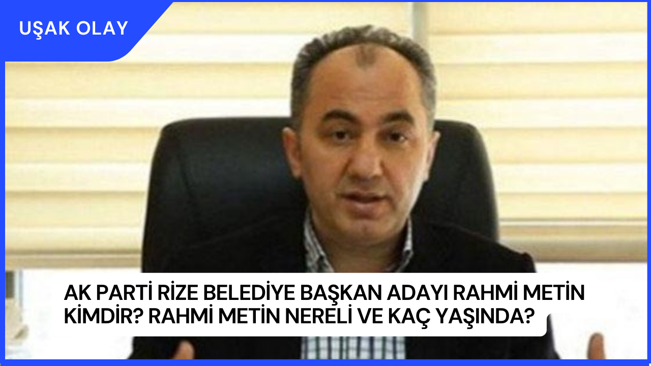 AK Parti Rize Belediye Başkan Adayı Rahmi Metin Kimdir? Rahmi Metin Nereli ve Kaç Yaşında?