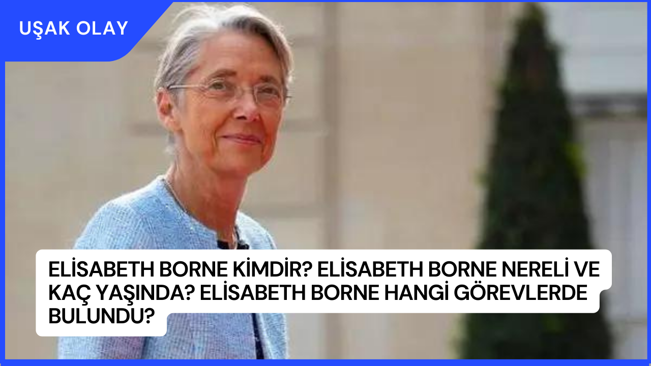 Elisabeth Borne Kimdir? Elisabeth Borne Nereli ve Kaç Yaşında? Elisabeth Borne Hangi Görevlerde Bulundu?