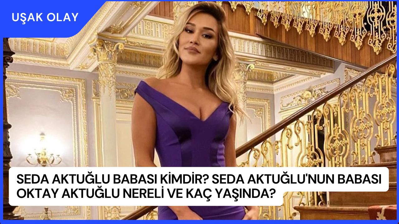 Seda Aktuğlu Babası Kimdir? Seda Aktuğlu'nun Babası Oktay Aktuğlu Nereli ve Kaç Yaşında?