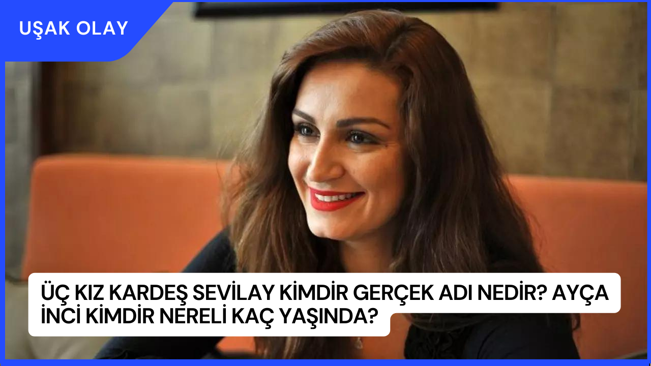Üç Kız Kardeş Sevilay Kimdir Gerçek Adı Nedir? Ayça İnci Kimdir Nereli Kaç Yaşında?