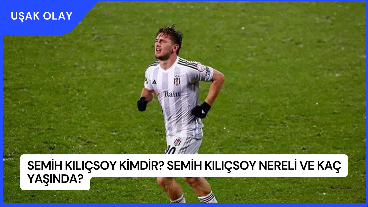 Semih Kılıçsoy Kimdir? Semih Kılıçsoy Nereli ve Kaç Yaşında?
