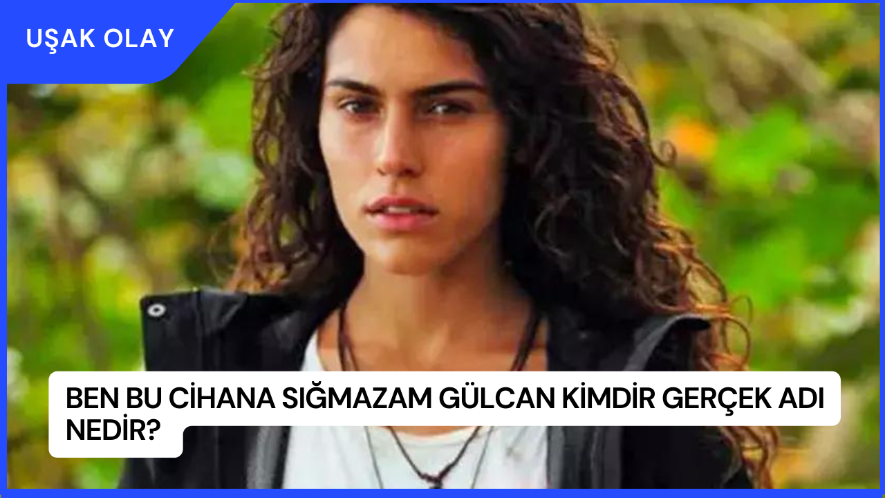 Ben Bu Cihana Sığmazam Gülcan Kimdir Gerçek Adı Nedir?