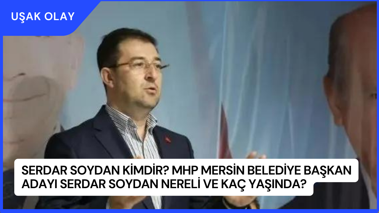 Serdar Soydan Kimdir? MHP Mersin Belediye Başkan Adayı Serdar Soydan Nereli ve Kaç Yaşında?