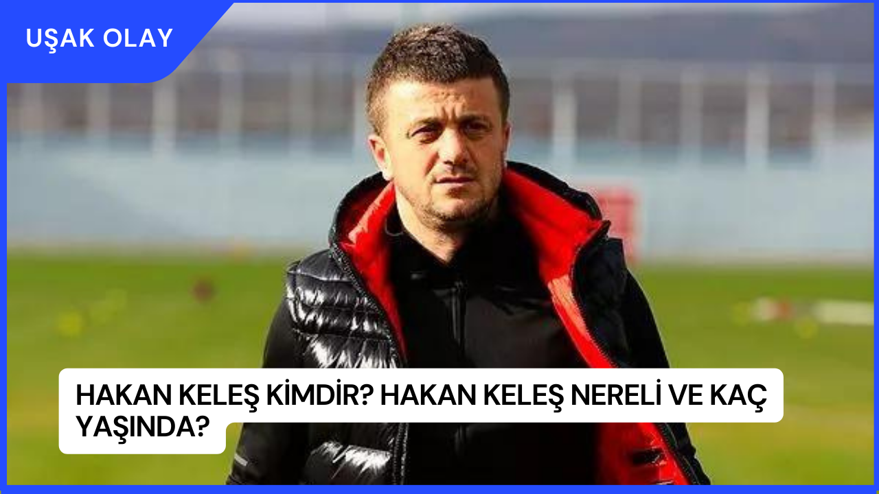 Hakan Keleş Kimdir? Hakan Keleş Nereli ve Kaç Yaşında?