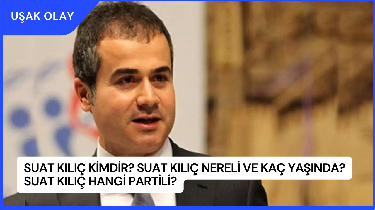 Suat Kılıç Kimdir? Suat Kılıç Nereli ve Kaç Yaşında? Suat Kılıç Hangi Partili?