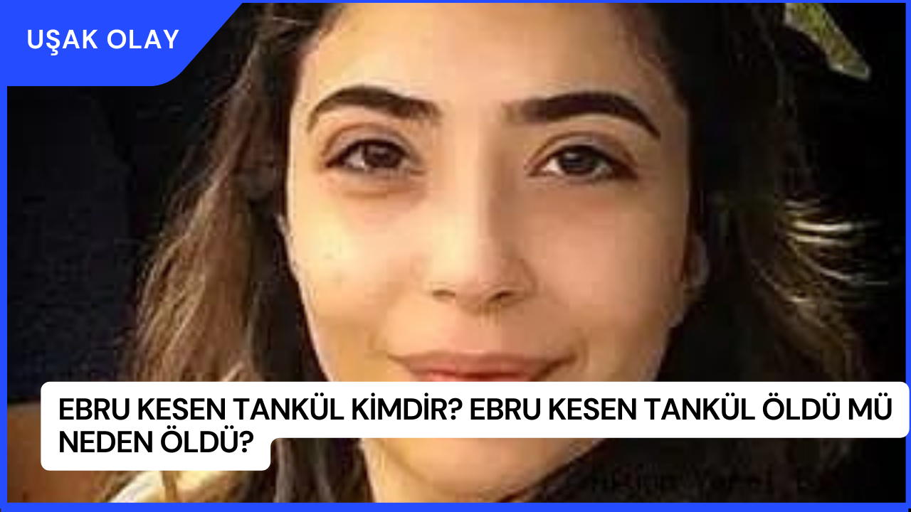 Ebru Kesen Tankül Kimdir? Ebru Kesen Tankül Öldü Mü Neden Öldü?