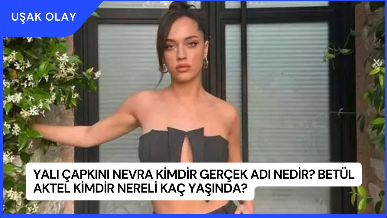 Yalı Çapkını Nevra Kimdir Gerçek Adı Nedir? Betül Aktel Kimdir Nereli Kaç Yaşında?