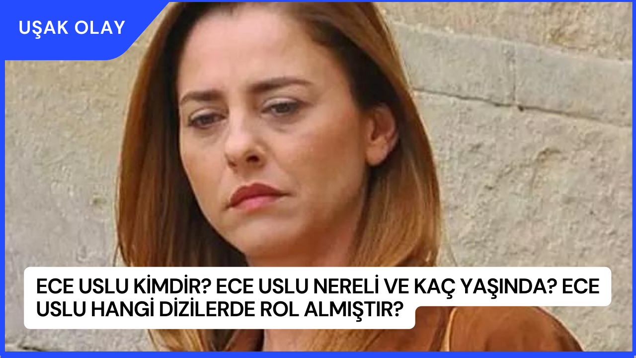 Ece Uslu Kimdir? Ece Uslu Nereli ve Kaç Yaşında? Ece Uslu Hangi Dizilerde Rol Almıştır?