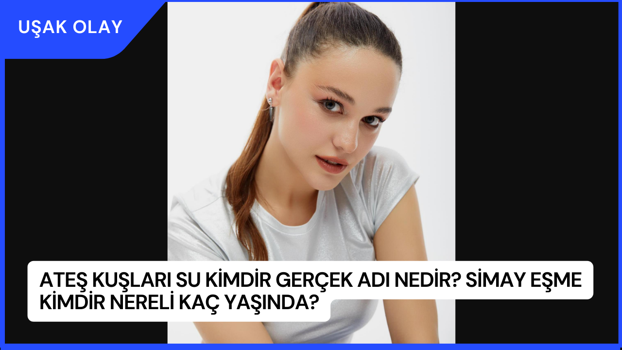 Ateş Kuşları Su Kimdir Gerçek Adı Nedir? Simay Eşme Kimdir Nereli Kaç Yaşında?