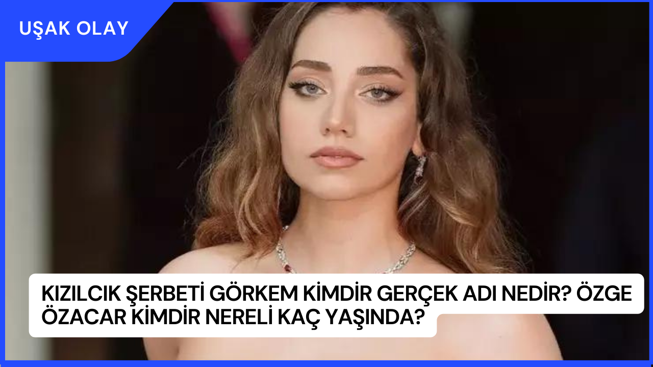 Kızılcık Şerbeti Görkem Kimdir Gerçek Adı Nedir? Özge Özacar Kimdir Nereli Kaç Yaşında?