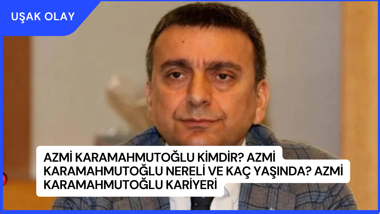 Azmi Karamahmutoğlu Kimdir? Azmi Karamahmutoğlu Nereli ve Kaç Yaşında? Azmi Karamahmutoğlu Kariyeri