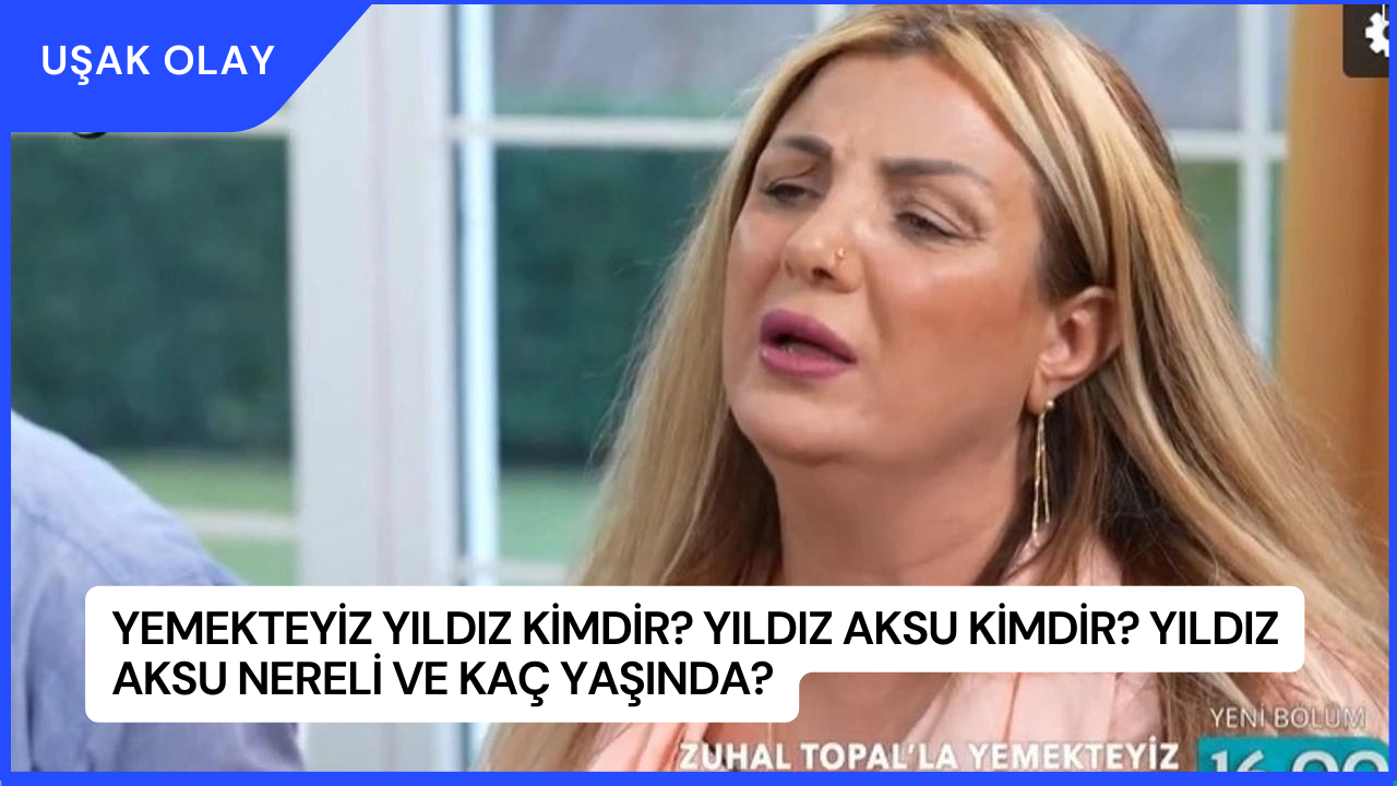 Yemekteyiz Yıldız Kimdir? Yıldız Aksu Kimdir? Yıldız Aksu Nereli ve Kaç Yaşında?